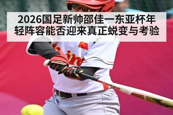 2026国足新帅邵佳一东亚杯年轻阵容能否迎来真正蜕变与考验
